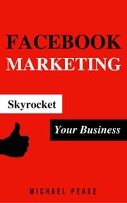 Facebook Marketing: Skyrocket Your Business Michael Pease