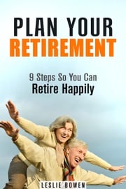 Plan Your Retirement: 9 Steps So You Can Retire Happily Leslie Bowen
