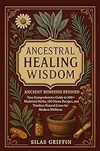 ANCESTRAL HEALING WISDOM: Ancient Remedies Revived Your Comprehensive Guide to 100+ Medicinal Herbs,