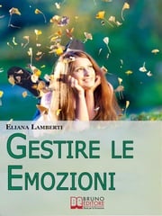 Gestire le emozioni. Come Sfruttare il Potenziale Creativo delle Emozioni e Sviluppare l'Intelligenza Emotiva. (Ebook Italiano - Anteprima Gratis) Eliana Lamberti