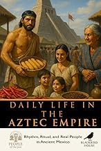 Daily Life in the Aztec Empire: Rhythm, Ritual, and Real People in the Heart of Ancient Mexico (Peop