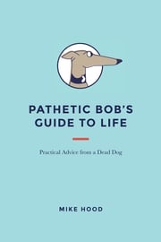 Pathetic Bob’S Guide to Life Mike Hood