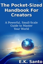 The Pocket-Sized Handbook For Creators...A Powerful, Small-Scale Guide to Master Your World E.K. Santo