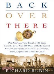 315164.Back Over There ─ One American Time-Traveler, 100 Years Since the Great War, 500 Miles of Battle-scarred French Countryside, and Too Many Trenches, Shells, Legends and