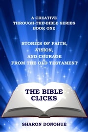 The Bible Clicks, A Creative Through-the-Bible Series, Book One: Stories of Faith, Vision, and Courage from the Old Testament Sharon Donohue