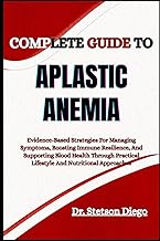 COMPLETE GUIDE TO APLASTIC ANEMIA: Evidence-Based Strategies For Managing Symptoms, Boosting Immune