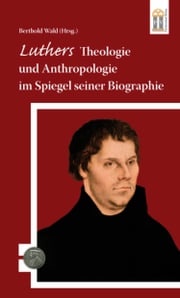 Luthers Theologie und Anthropologie im Spiegel seiner Biographie Berthold Wald