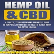 Hemp Oil &amp; CBD: A Concise, Straightforward Beginner's Guide to Hemp Oil &amp; CBD for Better Health, Better Mood and Faster Healing Joshua Harris