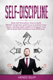 Self Discipline: Daily Self-Discipline: How to Build Mental Toughness and Focus to Achieve Your Goals. Develop Daily Habits to Program Your Mind, Build Self-Confidence and WillPower Henzo Silvy