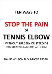 Ten Ways to Stop The Pain of Tennis Elbow Without Surgery or Steroids. David Wilson