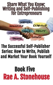 Share What You Know: Writing and Self-Publishing for Entrepreneurs Rae Stonehouse