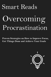 Overcoming Procrastination: Proven Strategies on How To Improve Focus, Get Things Done and Achieve Your Goals SmartReads
