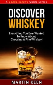 Discover Whiskey - Everything You Ever Wanted To Know About Choosing A Fine Whiskey! Martin Keen