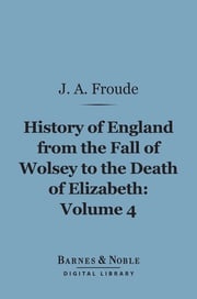 History of England From the Fall of Wolsey to the Death of Elizabeth, Volume 4 (Barnes &amp; Noble Digital Library) James Anthony Froude