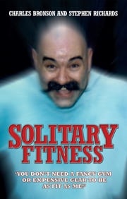 Solitary Fitness - You Don't Need a Fancy Gym or Expensive Gear to be as Fit as Me Charles Bronson