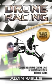 Drone Racing: Explore the new and exciting sport in this beginners guide to drone racing. Get an edge over your opponents! Alvin Wells