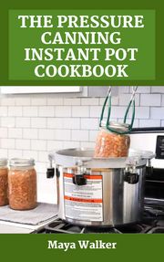 THE PRESSURE CANNING INSTANT POT COOKBOOK Maya Walker