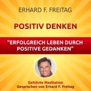 Positiv denken - Erfolgreich leben durch positive Gedanken Erhard F. Freitag