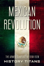 Mexican Revolution: The Armed Conflict of 1910-1920 History Titans