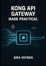 KONG API GATEWAY MADE PRACTICAL: Build, secure, and automate modern APIs with Kong Gateway, routing,