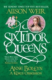 Six Tudor Queens: Anne Boleyn, A King's Obsession Alison Weir