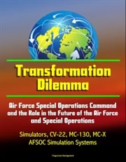 Transformation Dilemma: Air Force Special Operations Command and the Role in the Future of the Air Force and Special Operations - Simulators, CV-22, MC-130, MC-X, AFSOC Simulation Systems Progressive Management