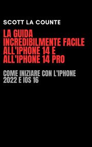 La Guida Incredibilmente Facile All'iPhone 14 E All'iPhone 14 Pro: Come Iniziare Con L'iPhone 2022 E iOS 16 Scott La Counte