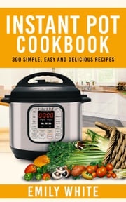 Instant Pot Cookbook: 300 Simple, Easy And Delicious Recipes Emily White