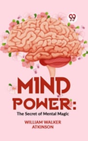 Mind Power: The Secret Of Mental Magic William Walker Atkinson