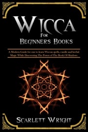 Wicca For Beginners Books: A Modern Guide for one to Learn Wiccan Spells, Candle and Herbal Magic While Discovering The Power of The Book Of Shadows Scarlett Wright