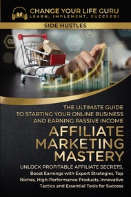 Affiliate Marketing Mastery: The Ultimate Guide to Starting Your Online Business and Earning Passive