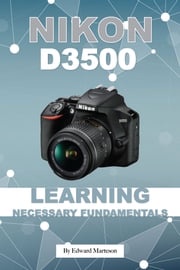 Nikon D3500: Learning Necessary Fundamentals Edward Marteson