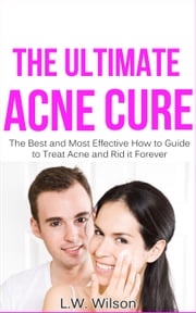 The Ultimate Acne Cure - The Best and Most Effective How to Guide to Treat Acne and Rid it Forever (acne no more, acne treatment, acne scar, acne cure, ... clear skin, sunshine hormone, skincare,) L.W. Wilson