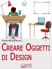 Creare Oggetti di Design. Come Progettare, Produrre e Vendere i Propri Oggetti di Design. (Ebook Italiano - Anteprima Gratis) Francesco Filippi