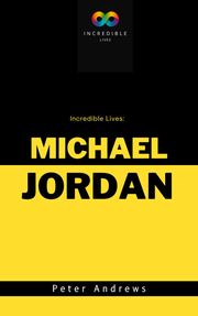 Incredible Lives: A Short Biography of Michael Jordan Peter Andrews