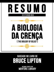 Resumo Estendido - A Biologia Da Crença (The Biology Of Belief) - Baseado No Livro De Bruce Lipton Mentors Library