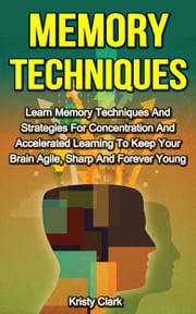 Memory Techniques: Learn Memory Techniques And Strategies For Concentration And Accelerated Learning To Keep Your Brain Agile, Sharp And Forever Young. Kristy Clark