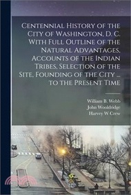 7753.Centennial History of the City of Washington, D. C. With Full Outline of the Natural Advantages, Accounts of the Indian Tribes, Selection of the Site,