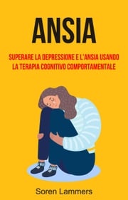 Ansia: Superare La Depressione E L'ansia Usando La Terapia Cognitivo Comportamentale Soren Lammers