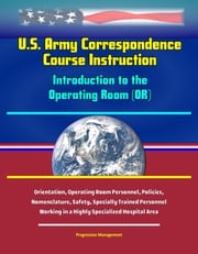 U.S. Army Correspondence Course Instruction - Introduction to the Operating Room (OR) - Orientation, Operating Room Personnel, Policies, and Nomenclature, Safety, Specially Trained Personnel Working in a Highly Specialized Hospital Area Progressive Management