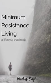 Minimum Resistance Living - a lifestyle that heals Vivek K. Singh