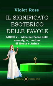 Il significato esoterico delle favole-Libro V - Alice nel paese delle meraviglie, l'unione di Mente e Anima Violet Ross Baldi