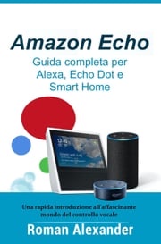 Amazon Echo – Guida completa per Alexa, Echo Dot e Smart Home Roman Alexander