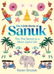 The Little Book of Sanuk: The Thai Secret to a More Joyful Life Karen Sinotok