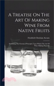 166473.A Treatise On The Art Of Making Wine From Native Fruits: Exhibiting The Chemical Principles Upon Which The Art Of Wine Making Depends