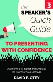 The Speaker’s Quick Guide to Presenting with Confidence: Overcome Self-Doubt and Embrace the Power of Your Message David P. Otey