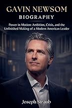 Gavin Newsom Biography: Power in Motion: Ambition, Crisis, and the Unfinished Making of a Modern Ame