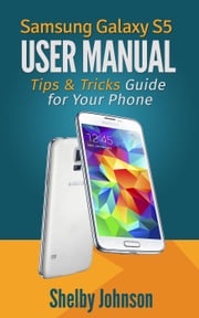 Samsung Galaxy S5 User Manual: Tips &amp; Tricks Guide for Your Phone! Shelby Johnson