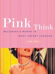 Pink Think: Becoming a Woman in Many Uneasy Lessons Lynn Peril