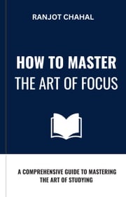 How to Master the Art of Focus: A Comprehensive Guide to Mastering the Art of Studying Ranjot Singh Chahal